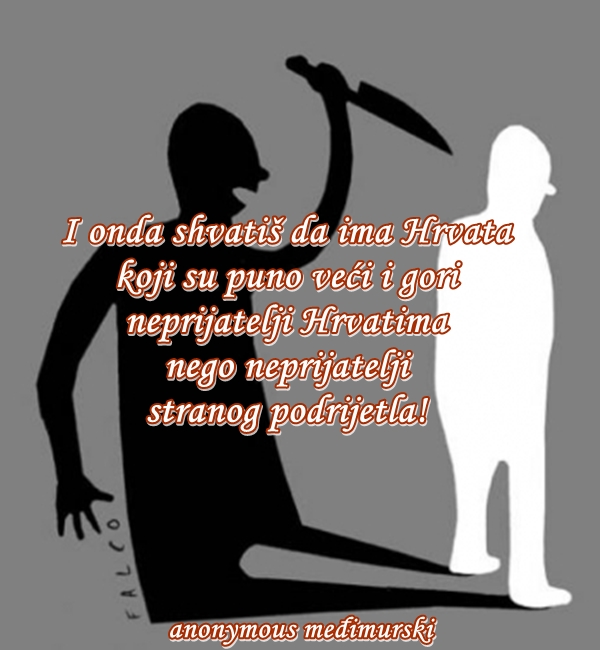 I onda shvatiš da ima Hrvata koji su puno veći neprijatelji Hrvatima nego neprijatelji stranog podrijetla!