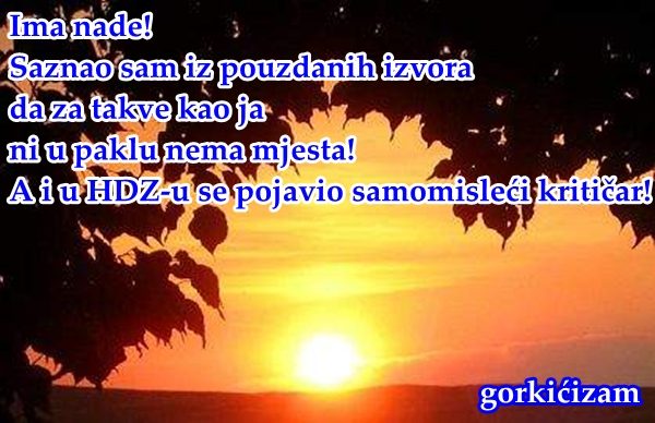 Ima nade! Saznao sam iz pouzdanih izvora da za takve kao ja  ni u paklu nema mjesta! A i u HDZ-u se pojavio samomisleći kritičar!