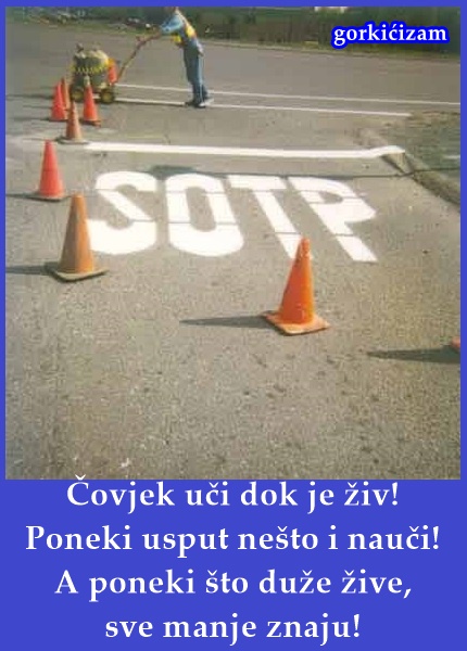 Čovjek uči dok je živ! Poneki usput nešto i nauči! A poneki što duže žive, sve manje znaju!