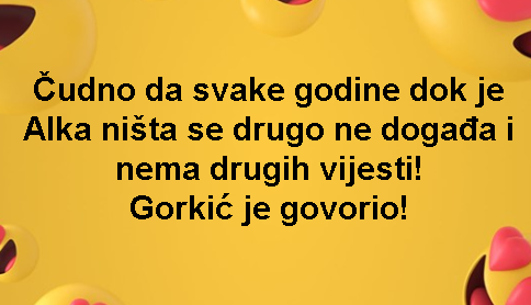 Čudno da svake godine dok je Alka ništa se drugo ne događa i nema drugih vijesti! Gorkić je govorio!