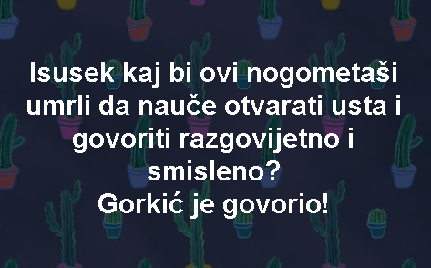 Isusek kaj bi ovi nogometaši umrli da nauče otvarati usta i govoriti razgovijetno i smisleno? Gorkić je govorio!
