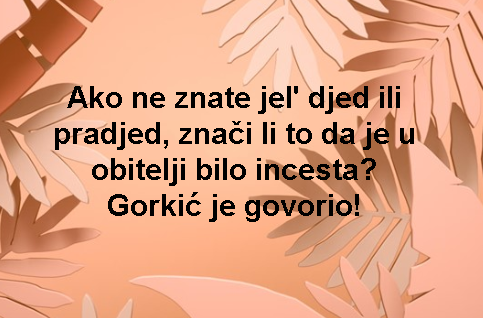 Ako ne znate jel' djed ili pradjed, znači li to da je u obitelji bilo incesta? Gorkić je govorio!