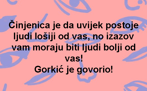 Činjenica je da uvijek postoje ljudi lošiji od vas, no izazov vam moraju biti ljudi bolji od vas! Gorkić je govorio!