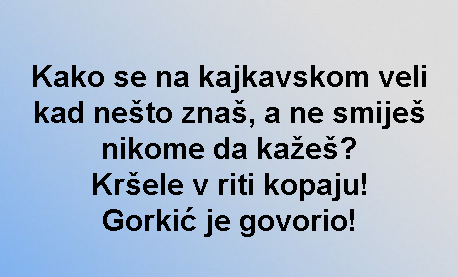 Kako se na kajkavskom veli kad nešto znaš, a ne smiješ nikome da kažeš? Kršele v riti kopaju! Gorkić je govorio!
