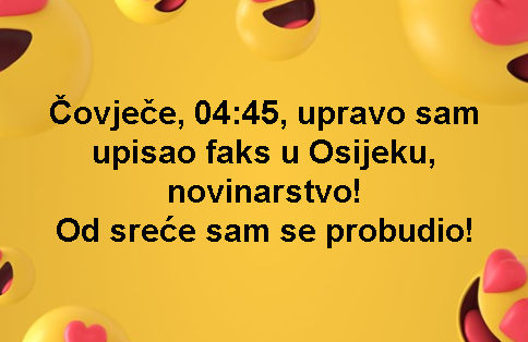 Čovječe, 04:45, upravo sam upisao faks u Osijeku, novinarstvo! Od sreće sam se probudio!