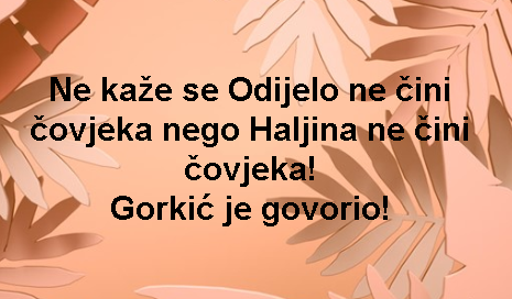 Ne kaže se Odijelo ne čini čovjeka nego Haljina ne čini čovjeka! Gorkić je govorio!