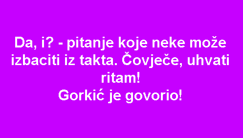 Da, i? - pitanje koje neke može izbaciti iz takta. Čovječe, uhvati ritam! Gorkić je govorio!