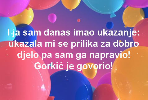 I ja sam danas imao ukazanje: ukazala mi se prilika za dobro djelo pa sam ga napravio!
