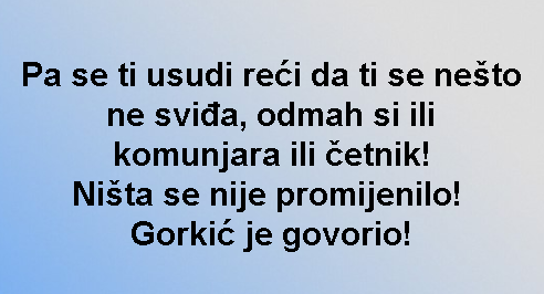 Pa se ti usudi reći da ti se nešto ne sviđa, odmah si ili komunjara ili četnik! Ništa se nije promijenilo! Gorkić je govorio!