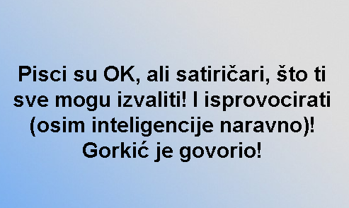 Pisci su OK, ali satiričari, što ti sve mogu izvaliti! I isprovocirati (osim inteligencije naravno)! Gorkić je govorio!