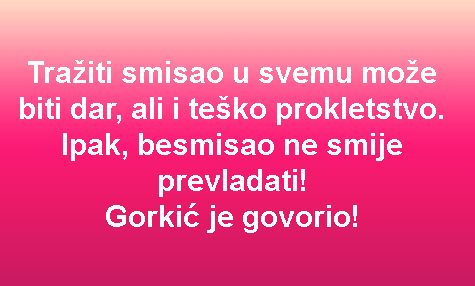 Tražiti smisao u svemu može biti dar, ali i teško prokletstvo. Ipak, besmisao ne smije prevladati! Gorkić je govorio!