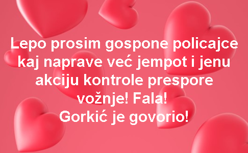 Lepo prosim gospone policajce kaj naprave već jempot i jenu akciju kontrole prespore vožnje! Fala! Gorkić je govorio!