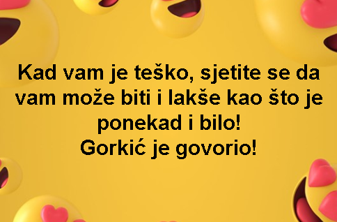 Kad vam je teško, sjetite se da vam može biti i lakše kao što je ponekad i bilo! Gorkić je govorio!