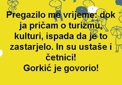 Pregazilo me vrijeme: dok ja pričam o turizmu, kulturi, ispada da je to zastarjelo. In su ustaše i četnici! Gorkić je govorio!