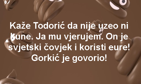 Kaže Todorić da nije uzeo ni kune. Ja mu vjerujem. On je svjetski čovjek i koristi eure! Gorkić je govorio!