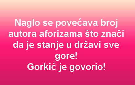 Naglo se povećava broj autora aforizama što znači da je stanje u državi sve gore! Gorkić je govorio!
