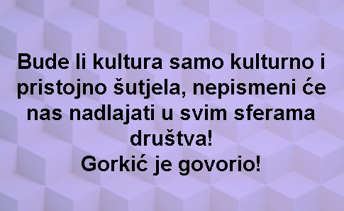 Bude li kultura samo kulturno i pristojno šutjela, nepismeni će nas nadlajati u svim sferama društva! Gorkić je govorio!