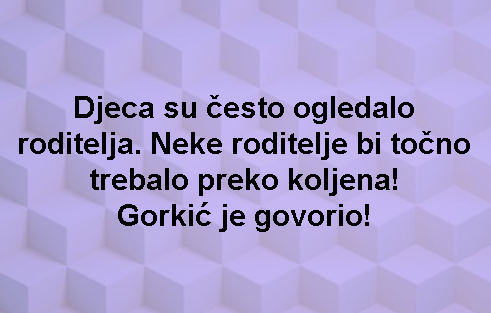Djeca su često ogledalo roditelja. Neke roditelje bi točno trebalo preko koljena! Gorkić je govorio!