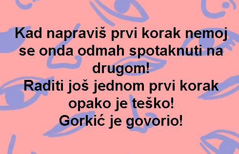 Kad napraviš prvi korak nemoj se onda odmah spotaknuti na drugom! Raditi još jednom prvi korak opako je teško! Gorkić je govorio!