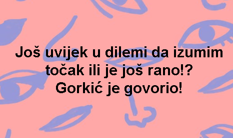 Još uvijek u dilemi da izumim točak ili je još rano!? Gorkić je govorio!