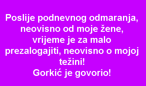 Poslije podnevnog odmaranja, neovisno od moje žene, vrijeme je za malo prezalogajiti, neovisno o mojoj težini! Gorkić je govorio!