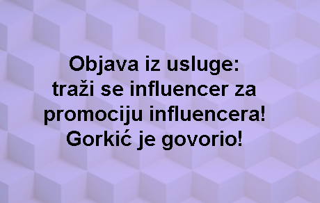 Objava iz usluge: traži se influencer za promociju influencera! Gorkić je govorio!
