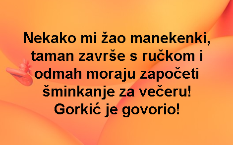 Nekako mi žao manekenki, taman završe s ručkom i odmah moraju započeti šminkanje za večeru! Gorkić je govorio!