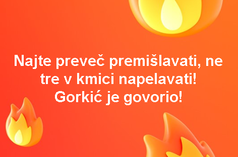 Najte preveč premišlavati, ne tre v kmici napelavati! Gorkić je govorio!