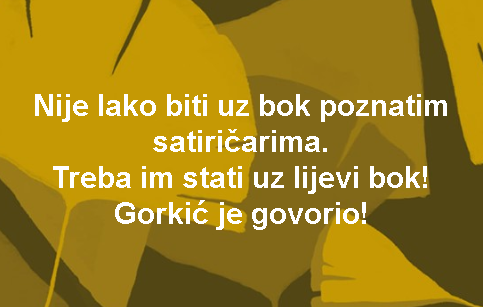 Nije lako biti uz bok poznatim satiričarima. Treba im stati uz lijevi bok! Gorkić je govorio!