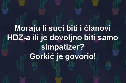 Moraju li suci biti i članovi HDZ-a ili je dovoljno biti samo simpatizer? Gorkić je govorio!