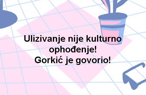 Ulizivanje nije kulturno ophođenje! Gorkić je govorio!