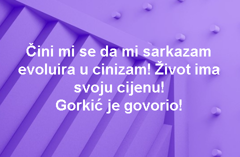 Čini mi se da mi sarkazam evoluira u cinizam! Život ima svoju cijenu! Gorkić je govorio!