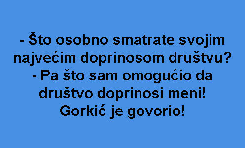 - Što osobno smatrate svojim najvećim doprinosom društvu? - Pa što sam omogućio da društvo doprinosi meni! Gorkić je govorio!