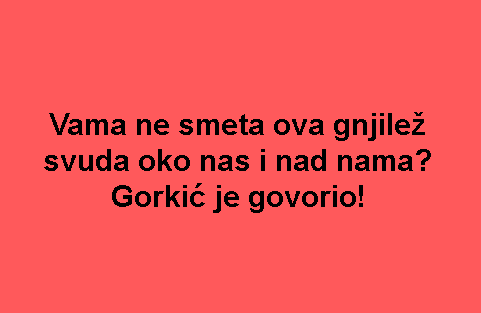 Vama ne smeta ova gnjilež svuda oko nas i nad nama? Gorkić je govorio!