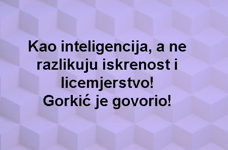 Kao inteligencija, a ne razlikuju iskrenost i licemjerstvo! Gorkić je govorio!