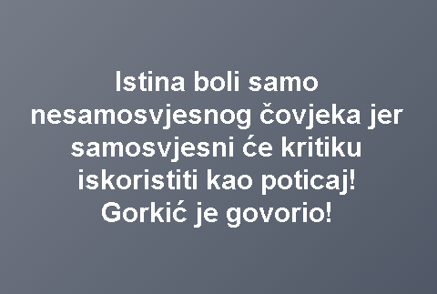 Istina boli samo nesamosvjesnog čovjeka jer samosvjesni će kritiku iskoristiti kao poticaj! Gorkić je govorio!