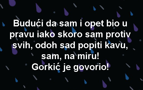 Budući da sam i opet bio u pravu iako skoro sam protiv svih, odoh sad popiti kavu, sam, na miru! Gorkić je govorio!