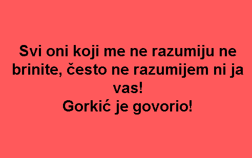 Svi oni koji me ne razumiju ne brinite, često ne razumijem ni ja vas! Gorkić je govorio!