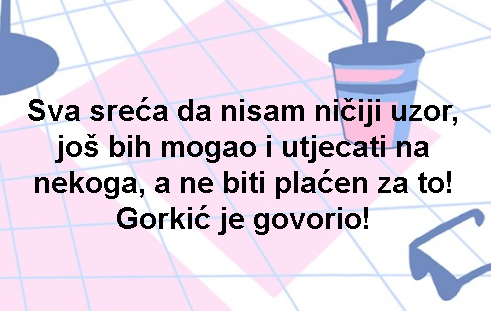 Sva sreća da nisam ničiji uzor, još bih mogao i utjecati na nekoga, a ne biti plaćen za to! Gorkić je govorio!