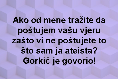 Ako od mene tražite da poštujem vašu vjeru zašto vi ne poštujete to što sam ja ateista? Gorkić je govorio!