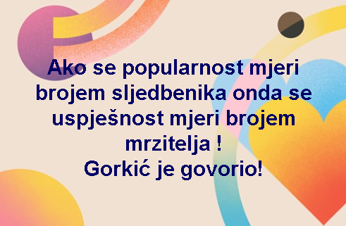 Ako se popularnost mjeri brojem sljedbenika onda se uspješnost mjeri brojem mrzitelja ! Gorkić je govorio!