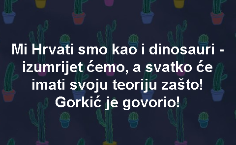 Mi Hrvati smo kao i dinosauri - izumrijet ćemo, a svatko će imati svoju teoriju zašto! Gorkić je govorio!