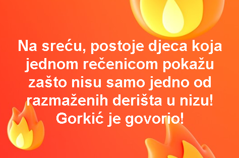 Na sreću, postoje djeca koja jednom rečenicom pokažu zašto nisu samo jedno od razmaženih derišta u nizu! Gorkić je govorio!
