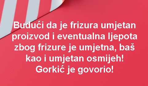 Budući da je frizura umjetan proizvod i eventualna ljepota zbog frizure je umjetna, baš kao i umjetan osmijeh! Gorkić je govorio!
