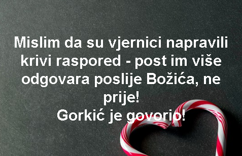 Mislim da su vjernici napravili krivi raspored - post im više odgovara poslije Božića, ne prije! Gorkić je govorio!