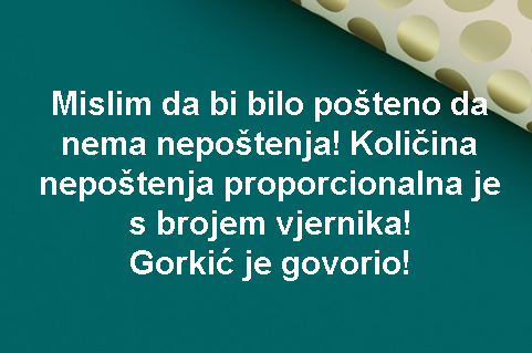 Mislim da bi bilo pošteno da nema nepoštenja! Količina nepoštenja proporcionalna je s brojem vjernika! Gorkić je govorio!