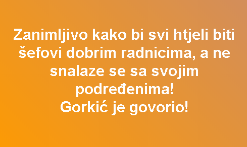 Zanimljivo kako bi svi htjeli biti šefovi dobrim radnicima, a ne snalaze se sa svojim podređenima! Gorkić je govorio!