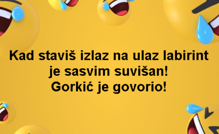 Kad staviš izlaz na ulaz labirint je sasvim suvišan! Gorkić je govorio!