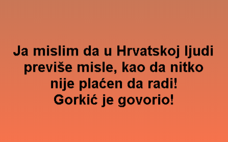 Ja mislim da u Hrvatskoj ljudi previše misle, kao da nitko nije plaćen da radi! Gorkić je govorio!