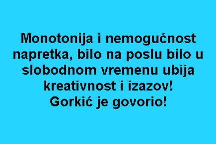Monotonija i nemogućnost napretka, bilo na poslu bilo u slobodnom vremenu ubija kreativnost i izazov! Gorkić je govorio!